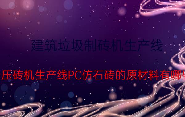 建筑垃圾制砖机生产线 静压砖机生产线PC仿石砖的原材料有哪些？